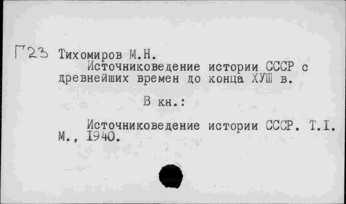 ﻿Г^2.Ъ Тихомиров М.Н.
Источниковедение истории СССР с древнейших времен до конца ХУШ в.
В кн. :
Источниковедение истории СССР. T.I.
М., 1940.